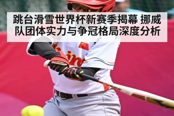 跳台滑雪世界杯新赛季揭幕 挪威队团体实力与争冠格局深度分析