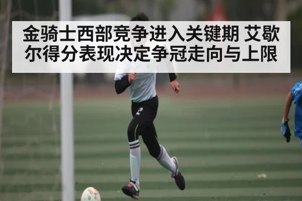 金骑士西部竞争进入关键期 艾歇尔得分表现决定争冠走向与上限