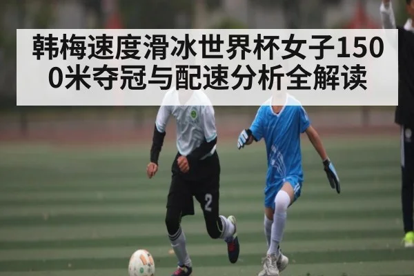 韩梅速度滑冰世界杯女子1500米夺冠与配速分析全解读