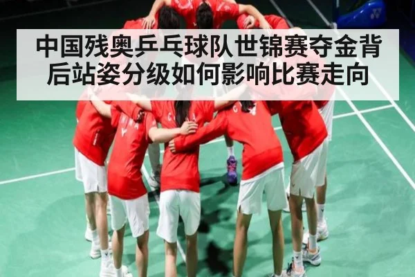 中国残奥乒乓球队世锦赛夺金背后站姿分级如何影响比赛走向